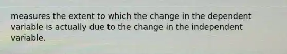 measures the extent to which the change in the dependent variable is actually due to the change in the independent variable.