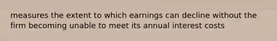 measures the extent to which earnings can decline without the firm becoming unable to meet its annual interest costs