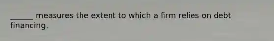 ______ measures the extent to which a firm relies on debt financing.