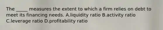 The _____ measures the extent to which a firm relies on debt to meet its financing needs. A.liquidity ratio B.activity ratio C.leverage ratio D.profitability ratio