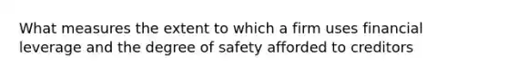 What measures the extent to which a firm uses financial leverage and the degree of safety afforded to creditors