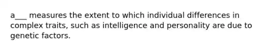 a___ measures the extent to which individual differences in complex traits, such as intelligence and personality are due to genetic factors.