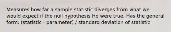 Measures how far a sample statistic diverges from what we would expect if the null hypothesis Ho were true. Has the general form: (statistic - parameter) / standard deviation of statistic