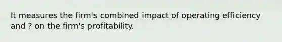 It measures the firm's combined impact of operating efficiency and ? on the firm's profitability.