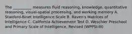 The __________ measures fluid reasoning, knowledge, quantitative reasoning, visual-spatial processing, and working memory A. Stanford-Binet Intelligence Scale B. Raven's Matrices of Intelligence C. California Achievement Test D. Weschler Preschool and Primary Scale of Intelligence, Revised (WPPSI-III)