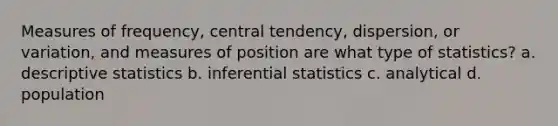 Measures of frequency, central tendency, dispersion, or variation, and measures of position are what type of statistics? a. descriptive statistics b. inferential statistics c. analytical d. population