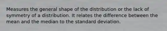 Measures the general shape of the distribution or the lack of symmetry of a distribution. It relates the difference between the mean and the median to the <a href='https://www.questionai.com/knowledge/kqGUr1Cldy-standard-deviation' class='anchor-knowledge'>standard deviation</a>.