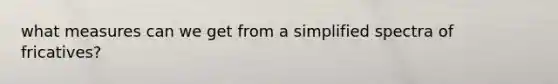 what measures can we get from a simplified spectra of fricatives?