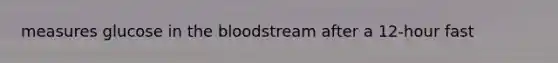 measures glucose in the bloodstream after a 12-hour fast