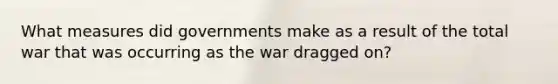 What measures did governments make as a result of the total war that was occurring as the war dragged on?