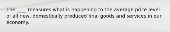 The ____ measures what is happening to the average price level of all​ new, domestically produced final goods and services in our economy.