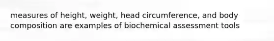 measures of height, weight, head circumference, and body composition are examples of biochemical assessment tools