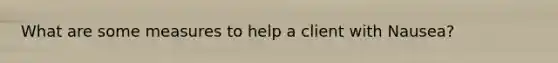 What are some measures to help a client with Nausea?