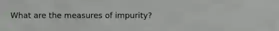 What are the measures of impurity?