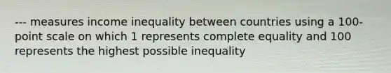 --- measures income inequality between countries using a 100-point scale on which 1 represents complete equality and 100 represents the highest possible inequality