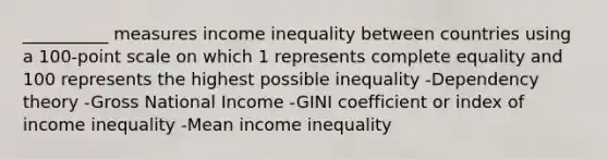 __________ measures income inequality between countries using a 100-point scale on which 1 represents complete equality and 100 represents the highest possible inequality -Dependency theory -Gross National Income -GINI coefficient or index of income inequality -Mean income inequality