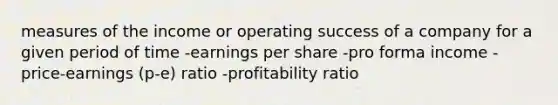 measures of the income or operating success of a company for a given period of time -earnings per share -pro forma income -price-earnings (p-e) ratio -profitability ratio