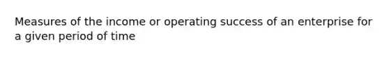 Measures of the income or operating success of an enterprise for a given period of time