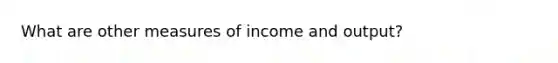 What are other measures of income and output?