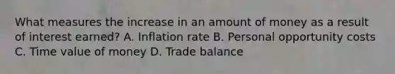 What measures the increase in an amount of money as a result of interest earned? A. Inflation rate B. Personal opportunity costs C. Time value of money D. Trade balance