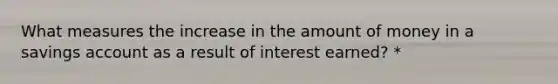 What measures the increase in the amount of money in a savings account as a result of interest earned? *