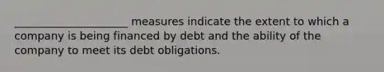 _____________________ measures indicate the extent to which a company is being financed by debt and the ability of the company to meet its debt obligations.