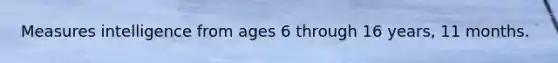 Measures intelligence from ages 6 through 16 years, 11 months.