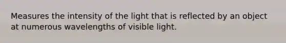 Measures the intensity of the light that is reflected by an object at numerous wavelengths of visible light.