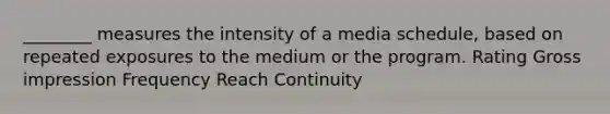 ________ measures the intensity of a media schedule, based on repeated exposures to the medium or the program. Rating Gross impression Frequency Reach Continuity