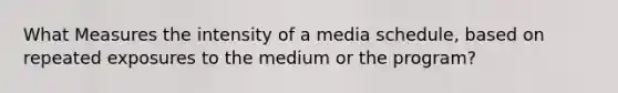 What Measures the intensity of a media schedule, based on repeated exposures to the medium or the program?