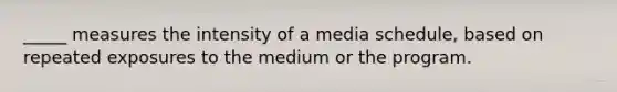 _____ measures the intensity of a media schedule, based on repeated exposures to the medium or the program.