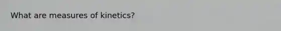 What are measures of kinetics?