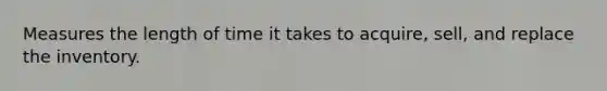 Measures the length of time it takes to acquire, sell, and replace the inventory.