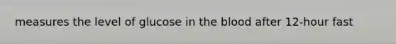 measures the level of glucose in the blood after 12-hour fast