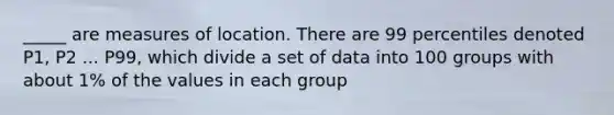 _____ are measures of location. There are 99 percentiles denoted P1, P2 ... P99, which divide a set of data into 100 groups with about 1% of the values in each group