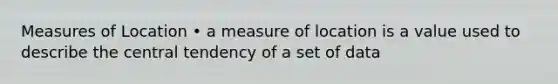 Measures of Location • a measure of location is a value used to describe the central tendency of a set of data