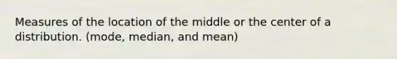 Measures of the location of the middle or the center of a distribution. (mode, median, and mean)