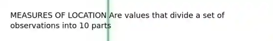 MEASURES OF LOCATION Are values that divide a set of observations into 10 parts