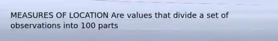 MEASURES OF LOCATION Are values that divide a set of observations into 100 parts