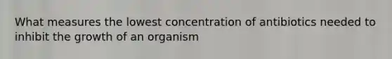 What measures the lowest concentration of antibiotics needed to inhibit the growth of an organism