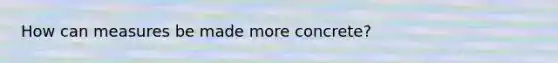 How can measures be made more concrete?