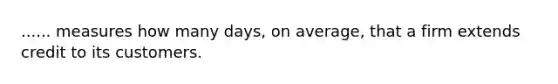 ...... measures how many days, on average, that a firm extends credit to its customers.