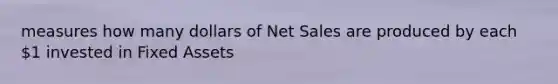 measures how many dollars of Net Sales are produced by each 1 invested in Fixed Assets