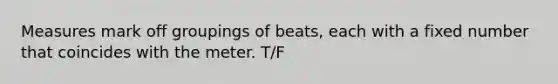 Measures mark off groupings of beats, each with a fixed number that coincides with the meter. T/F