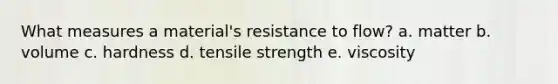 What measures a material's resistance to flow? a. matter b. volume c. hardness d. tensile strength e. viscosity