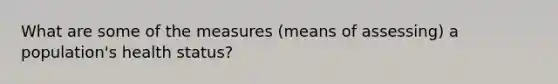 What are some of the measures (means of assessing) a population's health status?