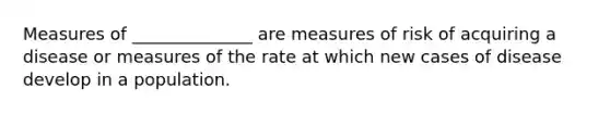 Measures of ______________ are measures of risk of acquiring a disease or measures of the rate at which new cases of disease develop in a population.