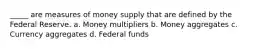 _____ are measures of money supply that are defined by the Federal Reserve. a. Money multipliers b. Money aggregates c. Currency aggregates d. Federal funds