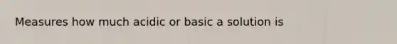 Measures how much acidic or basic a solution is