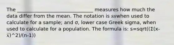 The _______________________________ measures how much the data differ from the mean. The notation is 𝑠𝑠when used to calculate for a sample; and σ, lower case Greek sigma, when used to calculate for a population. The formula is: s=sqrt((Σ(x-𝑥̅)^2)/(n-1))